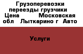 Грузоперевозки переезды грузчики › Цена ­ 300 - Московская обл., Лыткарино г. Авто » Услуги   